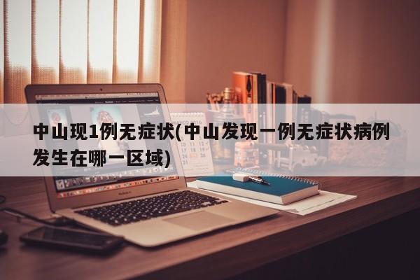 中山现1例无症状(中山发现一例无症状病例发生在哪一区域)