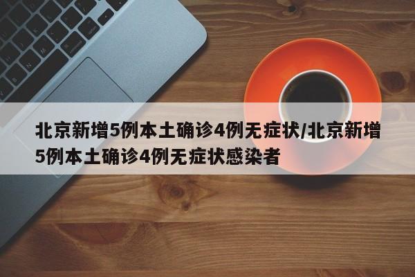 北京新增5例本土确诊4例无症状/北京新增5例本土确诊4例无症状感染者