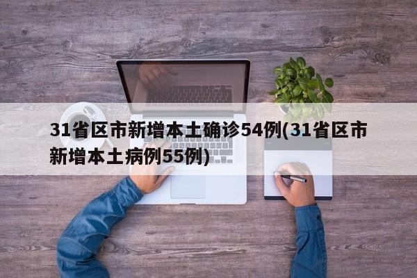 31省区市新增本土确诊54例(31省区市新增本土病例55例)