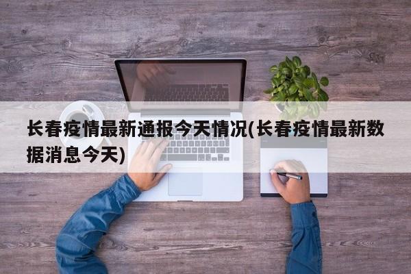 长春疫情最新通报今天情况(长春疫情最新数据消息今天)