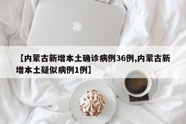 【内蒙古新增本土确诊病例36例,内蒙古新增本土疑似病例1例】