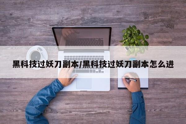 黑科技过妖刀副本/黑科技过妖刀副本怎么进