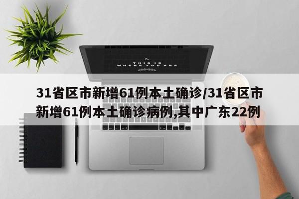 31省区市新增61例本土确诊/31省区市新增61例本土确诊病例,其中广东22例