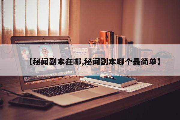 【秘闻副本在哪,秘闻副本哪个最简单】