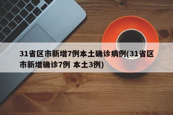 31省区市新增7例本土确诊病例(31省区市新增确诊7例 本土3例)