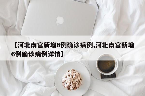 【河北南宫新增6例确诊病例,河北南宫新增6例确诊病例详情】