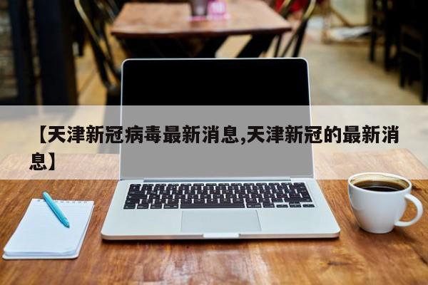 【天津新冠病毒最新消息,天津新冠的最新消息】