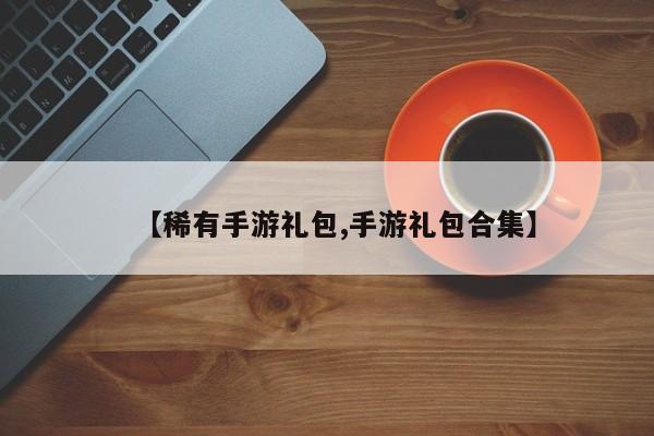 【稀有手游礼包,手游礼包合集】