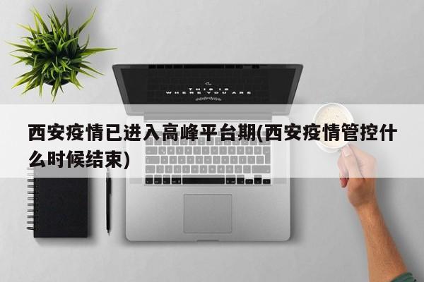 西安疫情已进入高峰平台期(西安疫情管控什么时候结束)