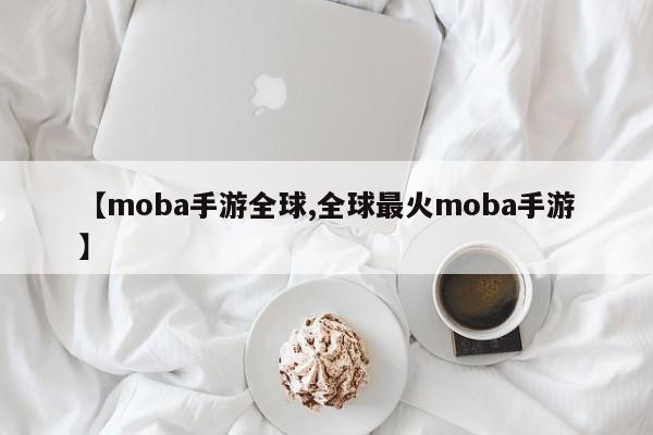 【moba手游全球,全球最火moba手游】
