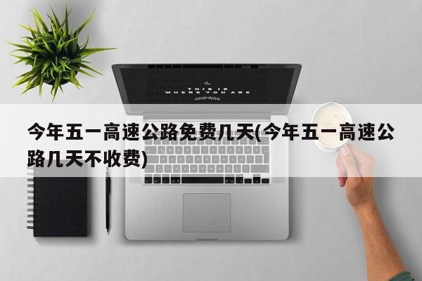 今年五一高速公路免费几天(今年五一高速公路几天不收费)