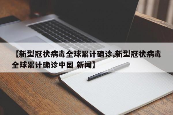 【新型冠状病毒全球累计确诊,新型冠状病毒全球累计确诊中国 新闻】