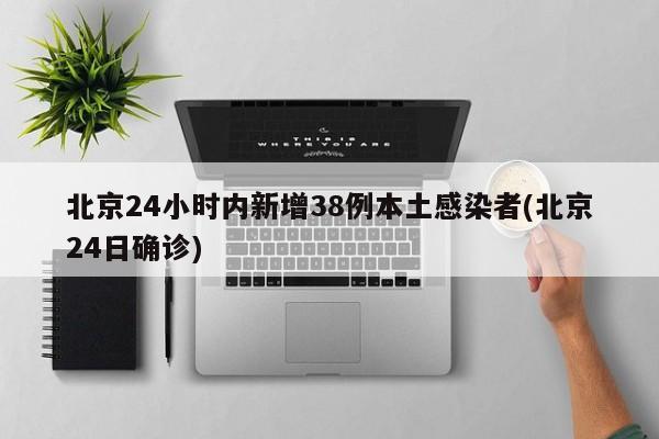 北京24小时内新增38例本土感染者(北京24日确诊)