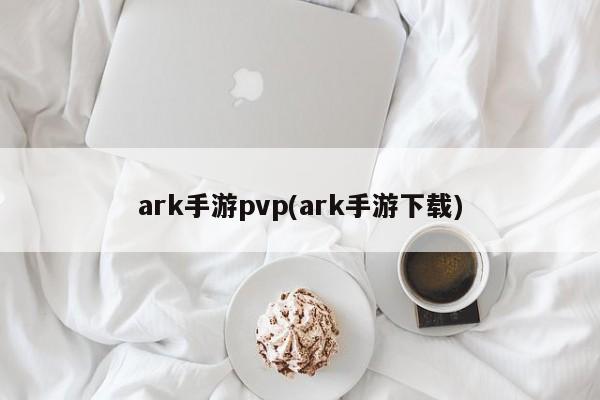 ark手游pvp(ark手游下载)