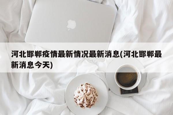 河北邯郸疫情最新情况最新消息(河北邯郸最新消息今天)