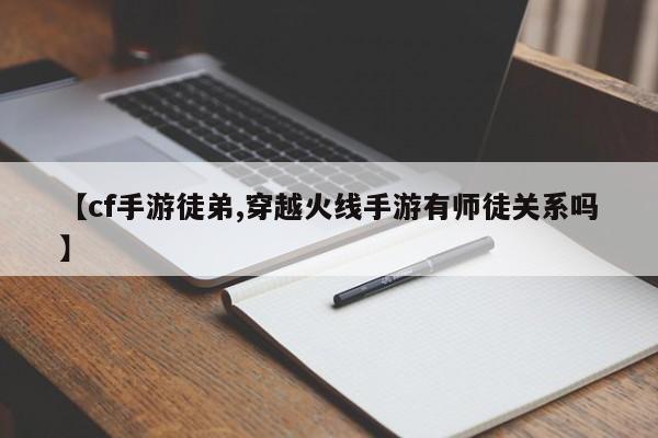 【cf手游徒弟,穿越火线手游有师徒关系吗】