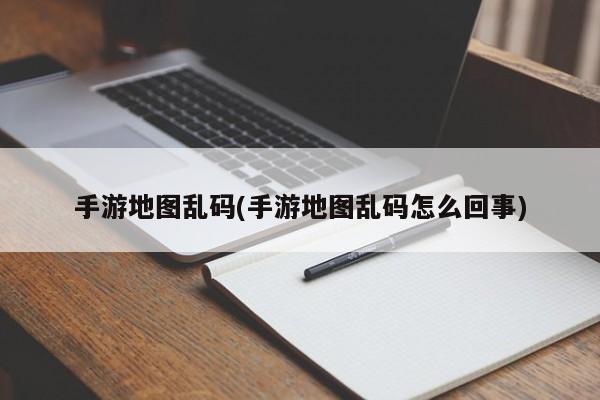 手游地图乱码(手游地图乱码怎么回事)
