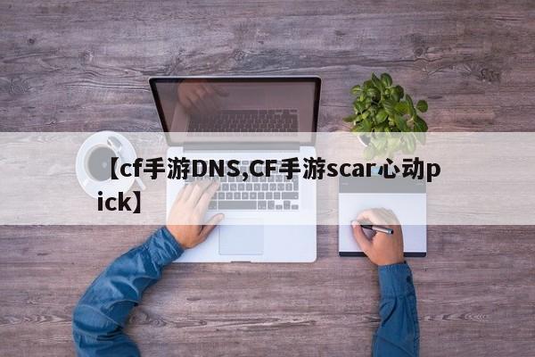 【cf手游DNS,CF手游scar心动pick】