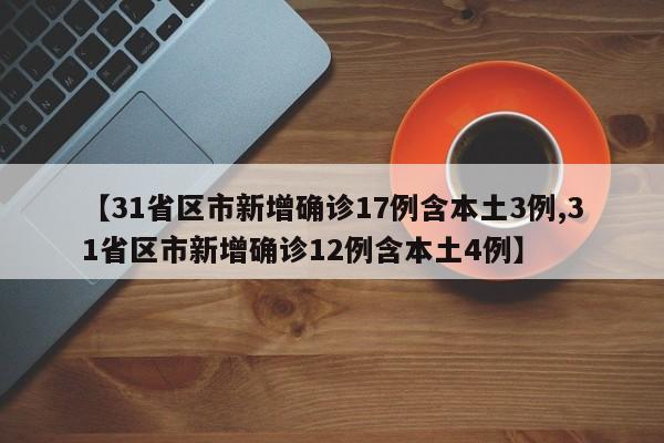 【31省区市新增确诊17例含本土3例,31省区市新增确诊12例含本土4例】