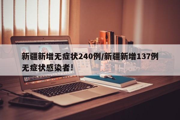 新疆新增无症状240例/新疆新增137例无症状感染者!