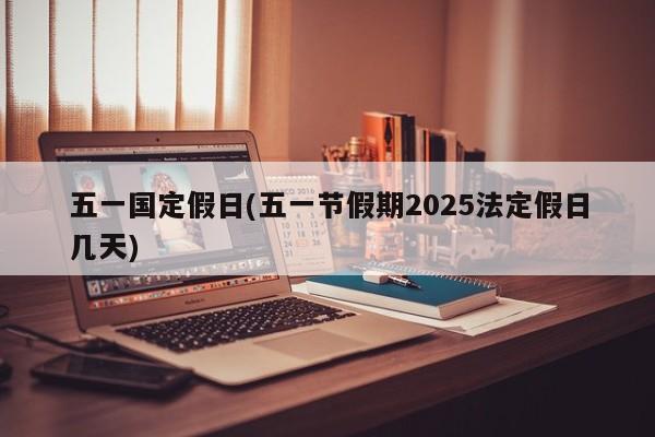 五一国定假日(五一节假期2025法定假日几天)