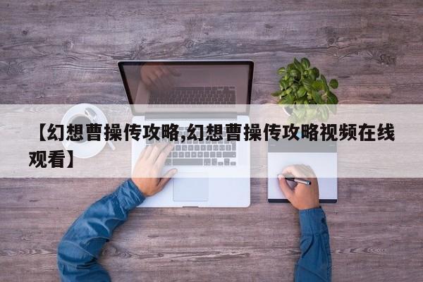 【幻想曹操传攻略,幻想曹操传攻略视频在线观看】
