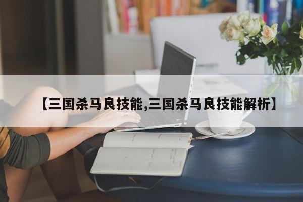 【三国杀马良技能,三国杀马良技能解析】