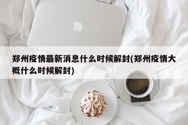 郑州疫情最新消息什么时候解封(郑州疫情大概什么时候解封)