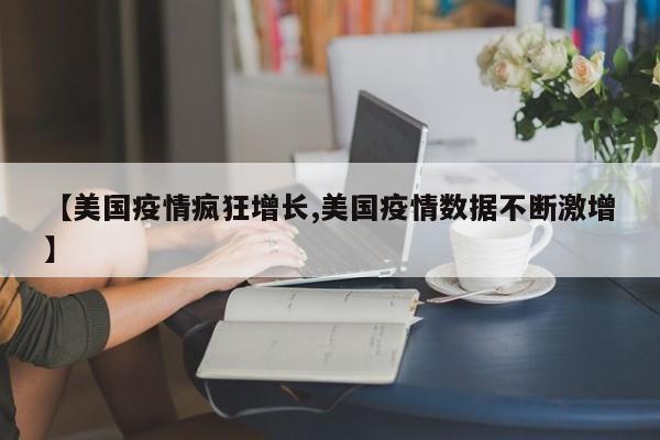 【美国疫情疯狂增长,美国疫情数据不断激增】