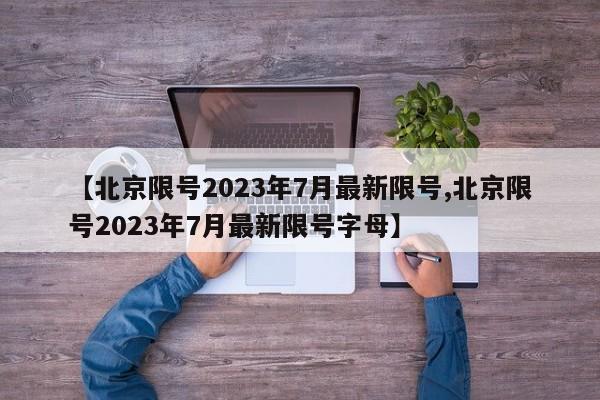 【北京限号2023年7月最新限号,北京限号2023年7月最新限号字母】