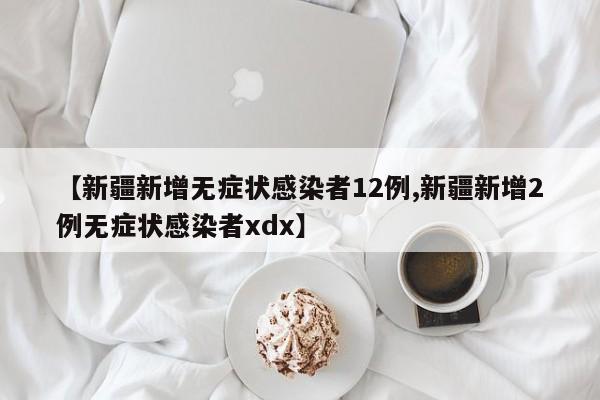 【新疆新增无症状感染者12例,新疆新增2例无症状感染者xdx】