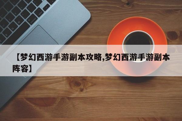 【梦幻西游手游副本攻略,梦幻西游手游副本阵容】