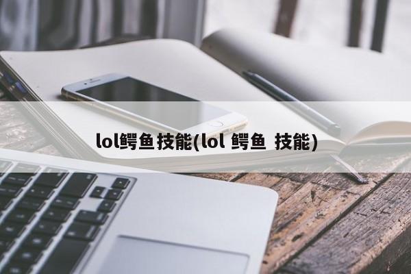 lol鳄鱼技能(lol 鳄鱼 技能)