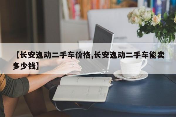 【长安逸动二手车价格,长安逸动二手车能卖多少钱】