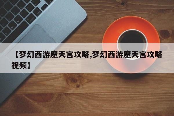 【梦幻西游魔天宫攻略,梦幻西游魔天宫攻略视频】