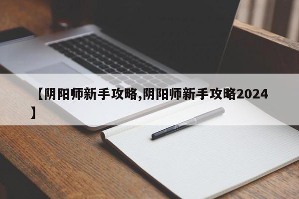 【阴阳师新手攻略,阴阳师新手攻略2024】