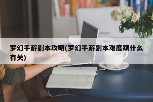 梦幻手游副本攻略(梦幻手游副本难度跟什么有关)