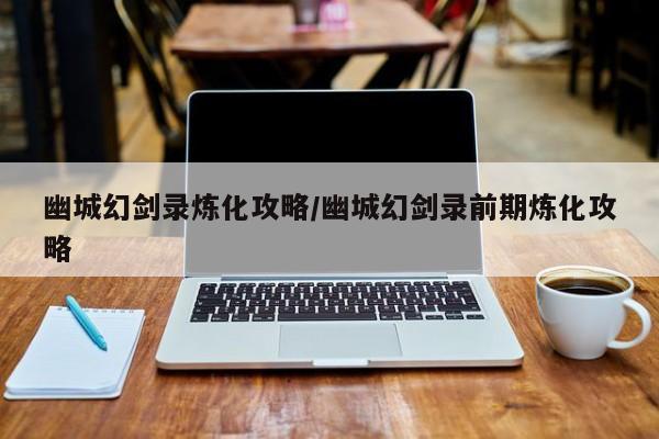 幽城幻剑录炼化攻略/幽城幻剑录前期炼化攻略