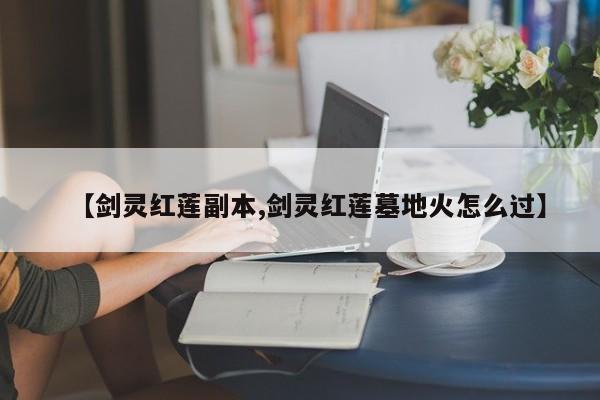 【剑灵红莲副本,剑灵红莲墓地火怎么过】