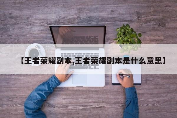 【王者荣耀副本,王者荣耀副本是什么意思】