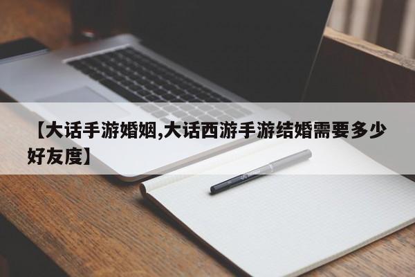 【大话手游婚姻,大话西游手游结婚需要多少好友度】