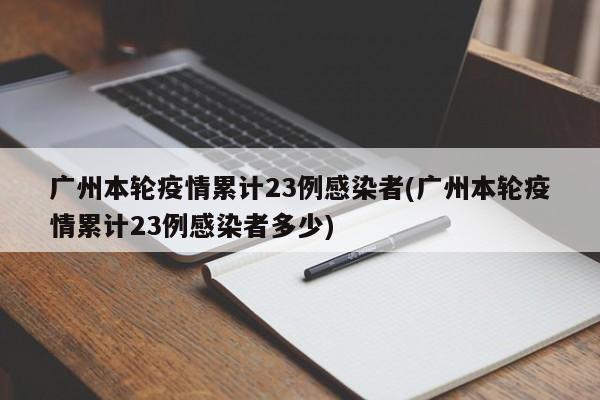 广州本轮疫情累计23例感染者(广州本轮疫情累计23例感染者多少)