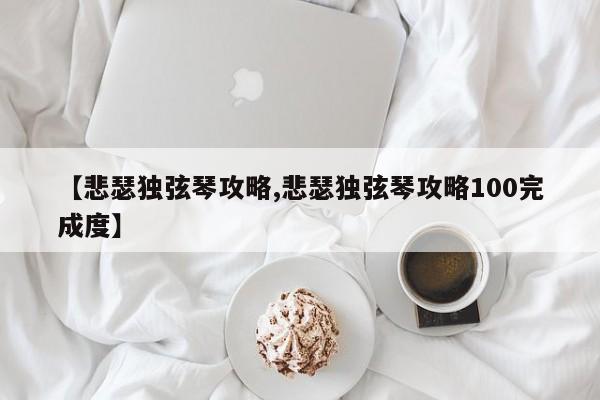 【悲瑟独弦琴攻略,悲瑟独弦琴攻略100完成度】