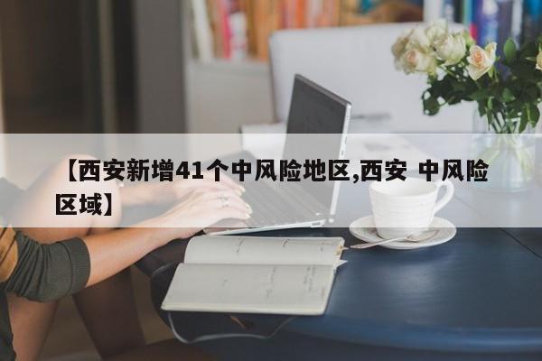 【西安新增41个中风险地区,西安 中风险区域】