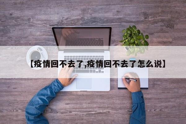 【疫情回不去了,疫情回不去了怎么说】