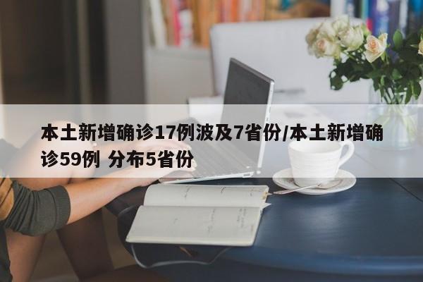 本土新增确诊17例波及7省份/本土新增确诊59例 分布5省份