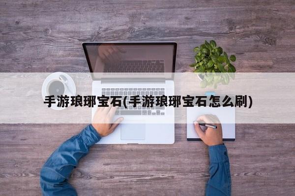 手游琅琊宝石(手游琅琊宝石怎么刷)