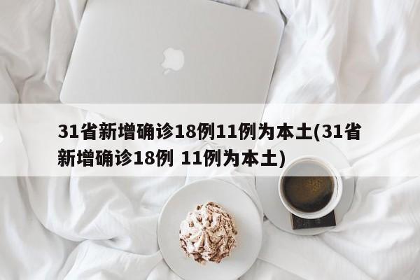 31省新增确诊18例11例为本土(31省新增确诊18例 11例为本土)