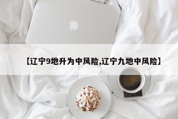 【辽宁9地升为中风险,辽宁九地中风险】