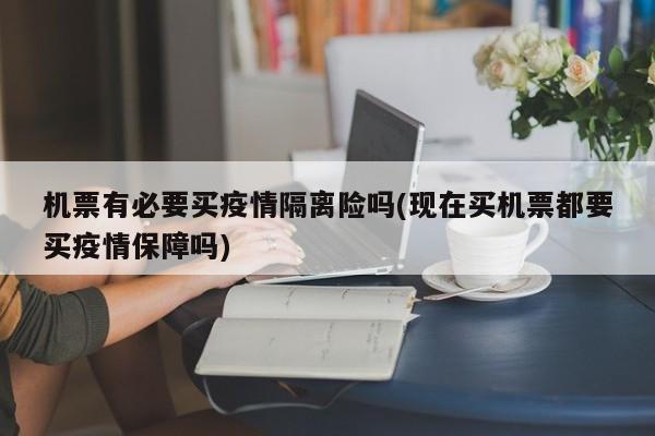 机票有必要买疫情隔离险吗(现在买机票都要买疫情保障吗)